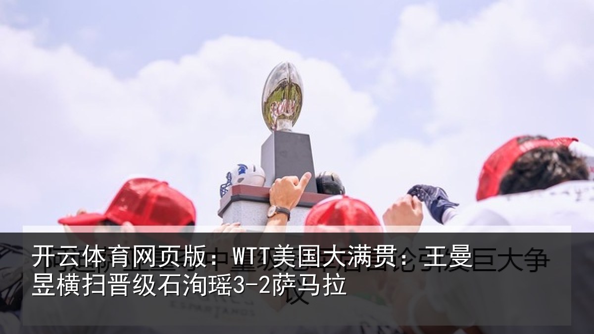 开云体育网页版：WTT美国大满贯：王曼昱横扫晋级石洵瑶3-2萨马拉