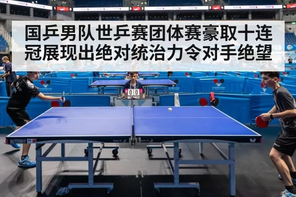 国乒男队世乒赛团体赛豪取十连冠展现出绝对统治力令对手绝望