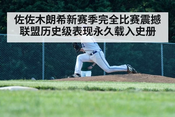 佐佐木朗希新赛季完全比赛震撼联盟历史级表现永久载入史册