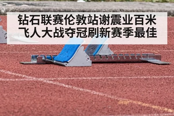 钻石联赛伦敦站谢震业百米飞人大战夺冠刷新赛季最佳