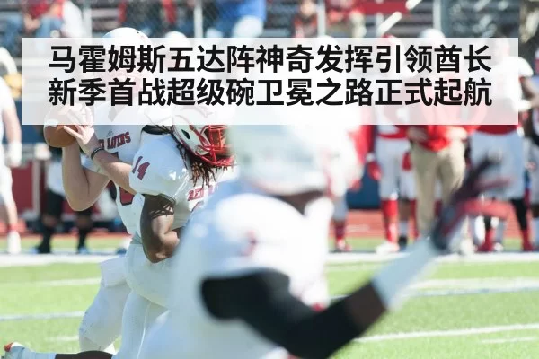 马霍姆斯五达阵神奇发挥引领酋长新季首战超级碗卫冕之路正式起航
