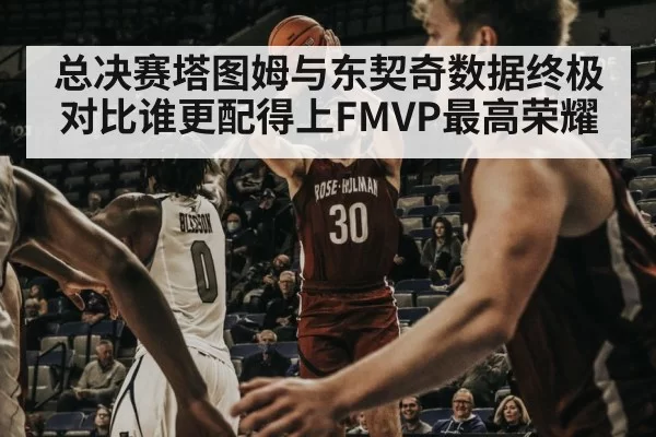 总决赛塔图姆与东契奇数据终极对比谁更配得上FMVP最高荣耀